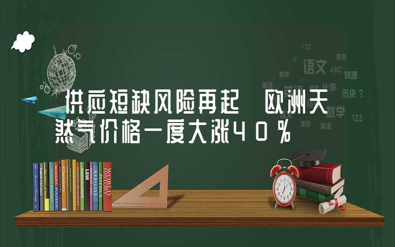 供应短缺风险再起 欧洲天然气价格一度大涨40%