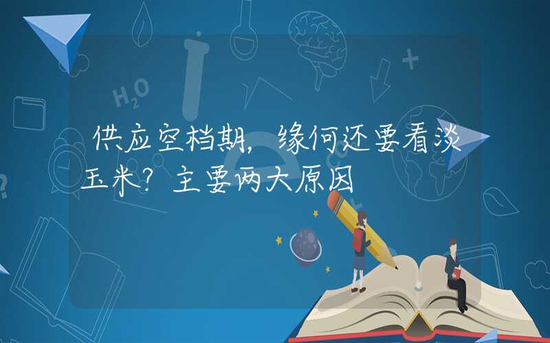 供应空档期，缘何还要看淡玉米？主要两大原因