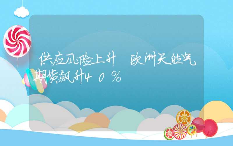 供应风险上升 欧洲天然气期货飙升40%