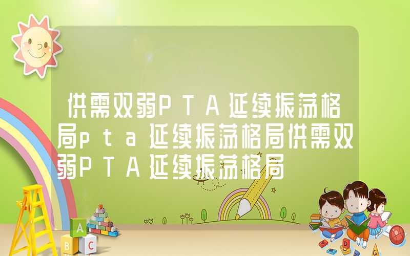 供需双弱PTA延续振荡格局pta延续振荡格局供需双弱PTA延续振荡格局