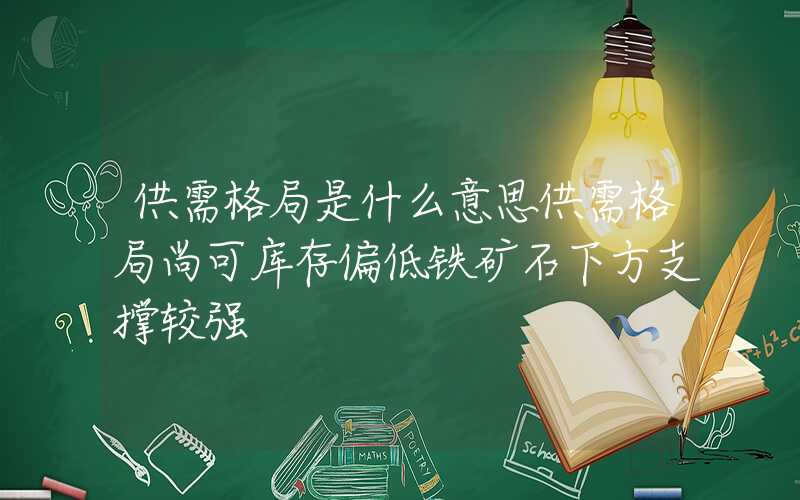 供需格局是什么意思供需格局尚可库存偏低铁矿石下方支撑较强