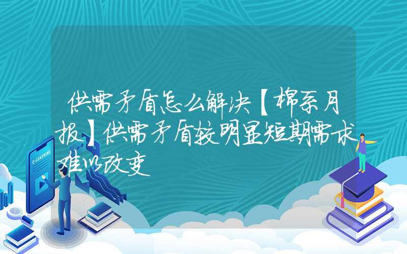 供需矛盾怎么解决【棉系月报】供需矛盾较明显短期需求难以改变