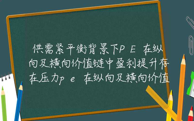 供需紧平衡背景下PE在纵向及横向价值链中盈利提升存在压力pe在纵向及横向价值链中盈利提升存在压力供需紧平衡背景下PE在纵向及横向价值链中盈利提升存在压力