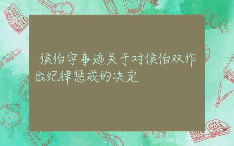 侯伯宇事迹关于对侯伯双作出纪律惩戒的决定