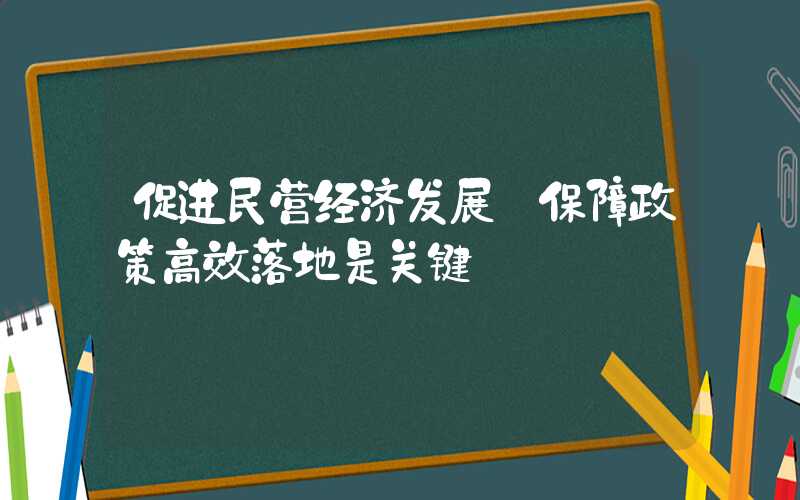 促进民营经济发展 保障政策高效落地是关键