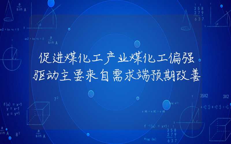 促进煤化工产业煤化工偏强驱动主要来自需求端预期改善