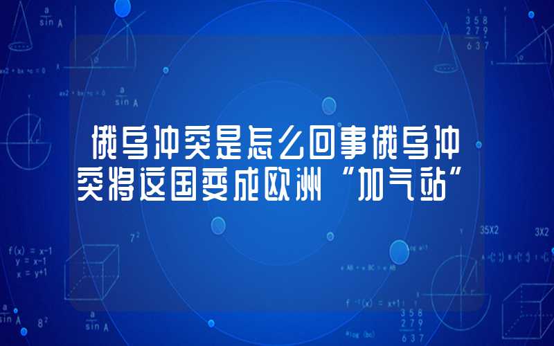 俄乌冲突是怎么回事俄乌冲突将这国变成欧洲“加气站”