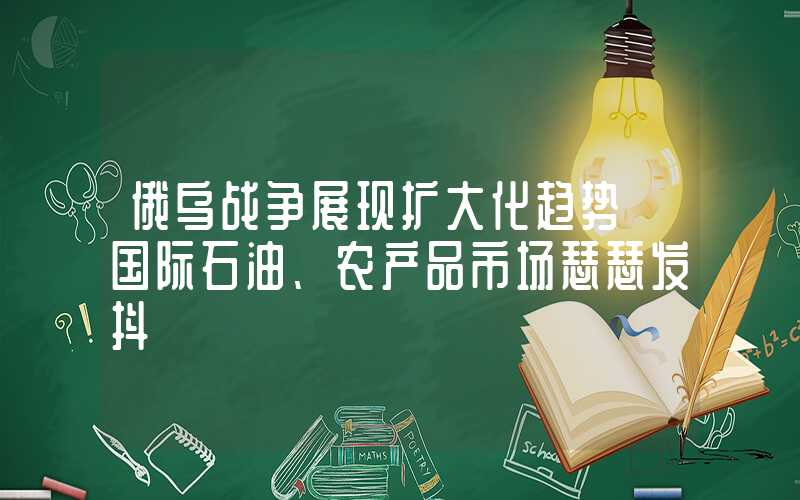 俄乌战争展现扩大化趋势 国际石油、农产品市场瑟瑟发抖