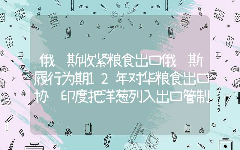 俄罗斯收紧粮食出口俄罗斯履行为期12年对华粮食出口协议印度把洋葱列入出口管制