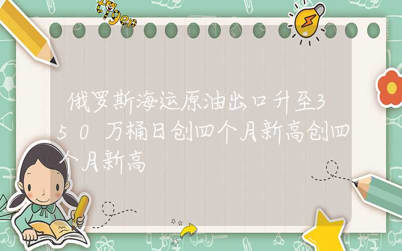 俄罗斯海运原油出口升至350万桶日创四个月新高创四个月新高"}俄罗斯海运原油出口升至350万桶日创四个月新高