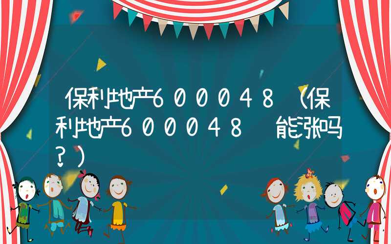 保利地产600048（保利地产600048还能涨吗?）