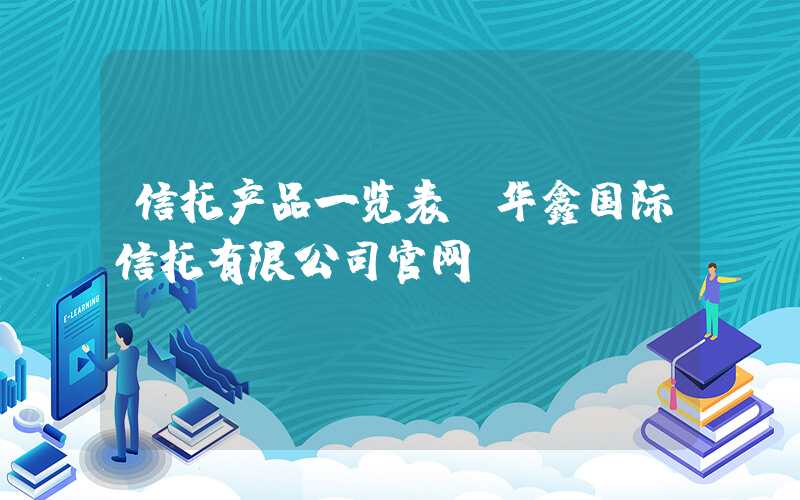 信托产品一览表（华鑫国际信托有限公司官网）