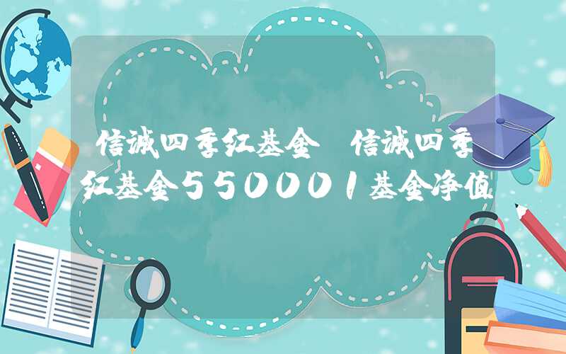 信诚四季红基金（信诚四季红基金550001基金净值）