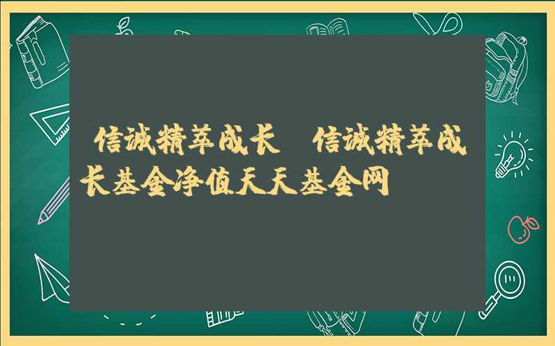 信诚精萃成长（信诚精萃成长基金净值天天基金网）