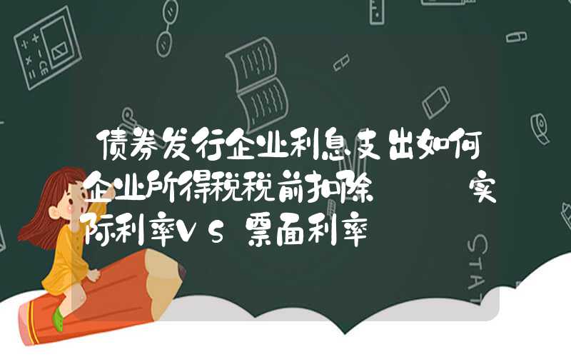 债券发行企业利息支出如何企业所得税税前扣除———实际利率VS票面利率