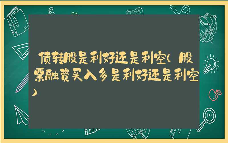 债转股是利好还是利空（股票融资买入多是利好还是利空）