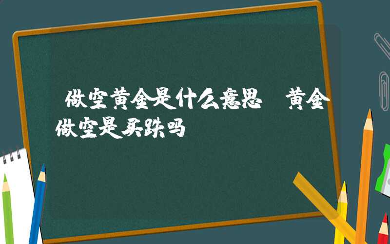 做空黄金是什么意思（黄金做空是买跌吗）