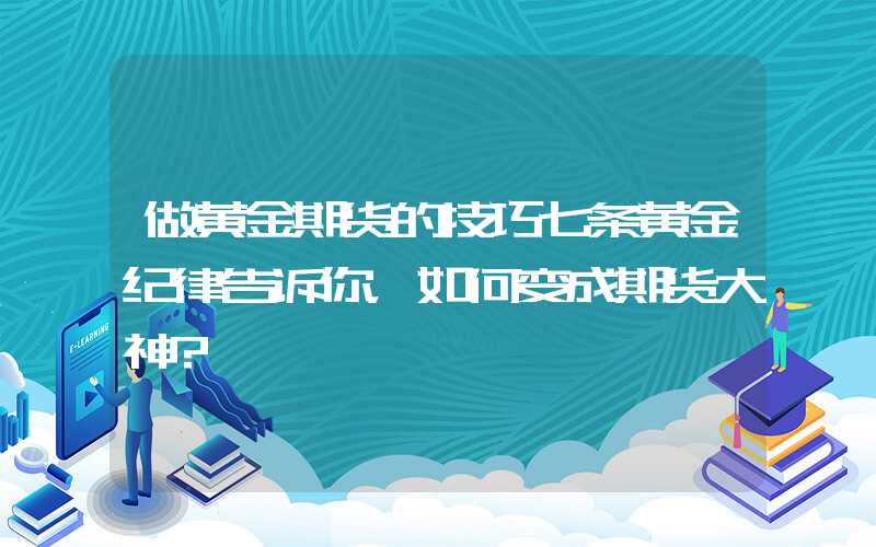 做黄金期货的技巧七条黄金纪律告诉你，如何变成期货大神?