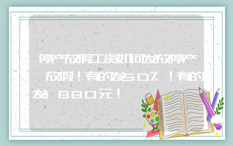 停产放假工资如何发放停产、放假！有的发50%！有的发1880元！