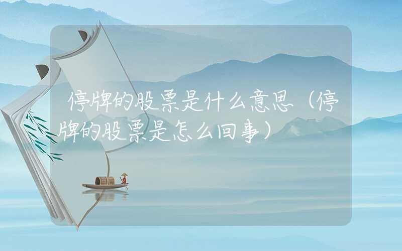 停牌的股票是什么意思（停牌的股票是怎么回事）