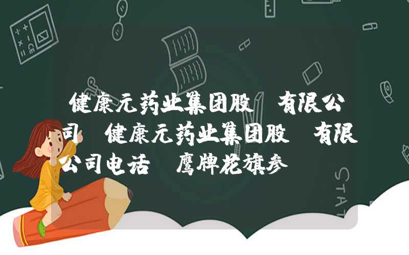 健康元药业集团股份有限公司（健康元药业集团股份有限公司电话 鹰牌花旗参）