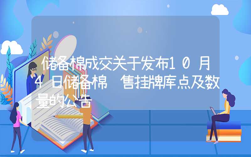 储备棉成交关于发布10月4日储备棉销售挂牌库点及数量的公告