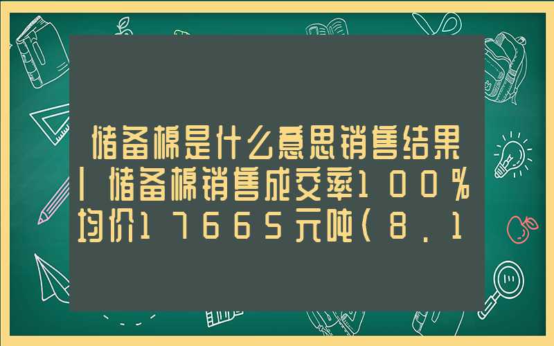 储备棉是什么意思销售结果|储备棉销售成交率100%均价17665元吨（8.15）