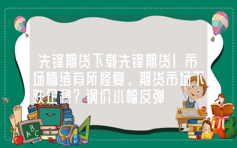 先锋期货下载先锋期货|市场情绪有所修复，期货市场下跌企稳？钢价小幅反弹