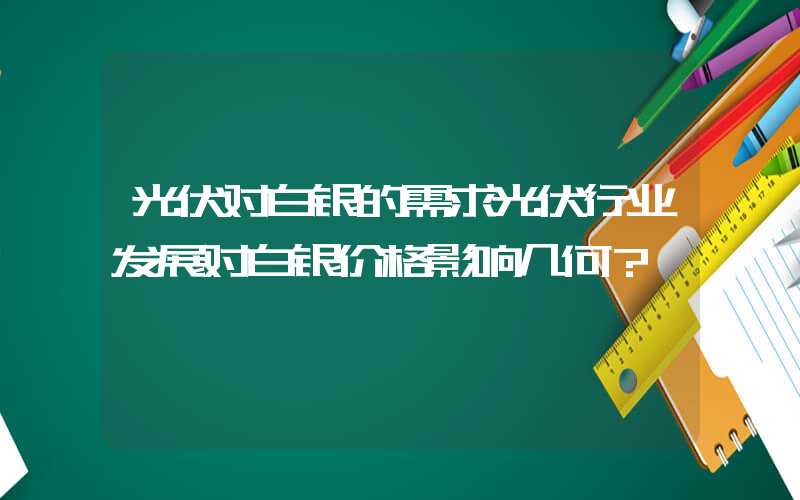 光伏对白银的需求光伏行业发展对白银价格影响几何？