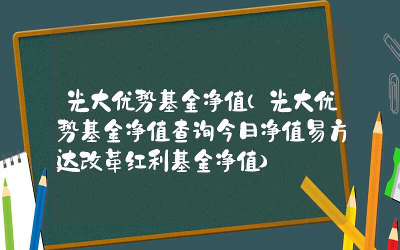 光大优势基金净值（光大优势基金净值查询今日净值易方达改革红利基金净值）