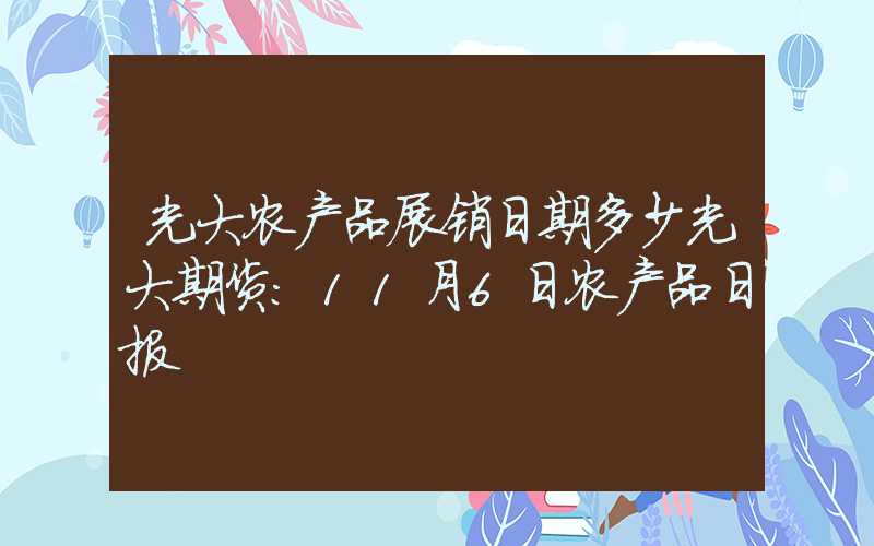 光大农产品展销日期多少光大期货：11月6日农产品日报