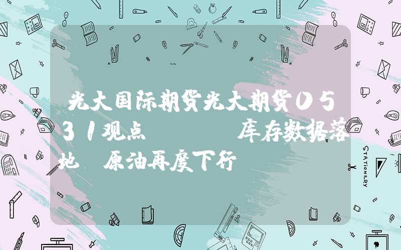 光大国际期货光大期货0531观点：EIA库存数据落地，原油再度下行