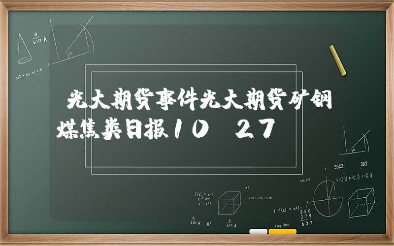 光大期货事件光大期货矿钢煤焦类日报10.27