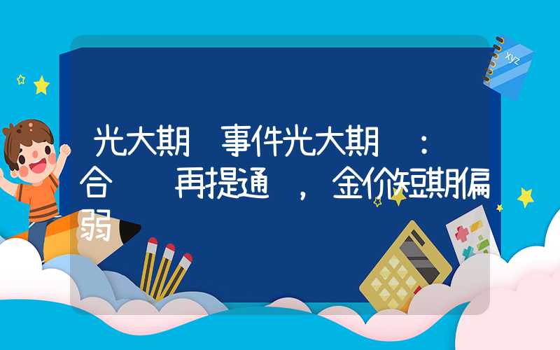 光大期货事件光大期货：经合组织再提通胀，金价短期偏弱