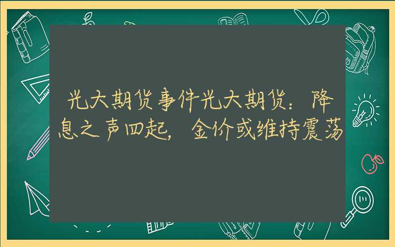 光大期货事件光大期货：降息之声四起，金价或维持震荡