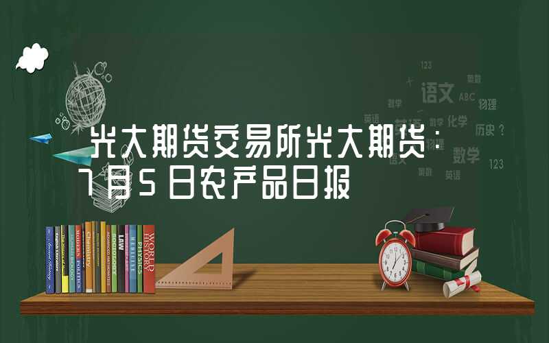 光大期货交易所光大期货：7月5日农产品日报