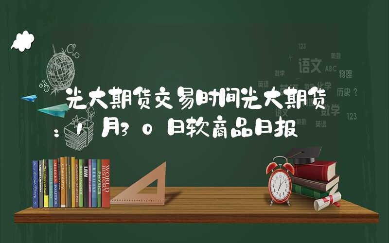 光大期货交易时间光大期货：1月30日软商品日报