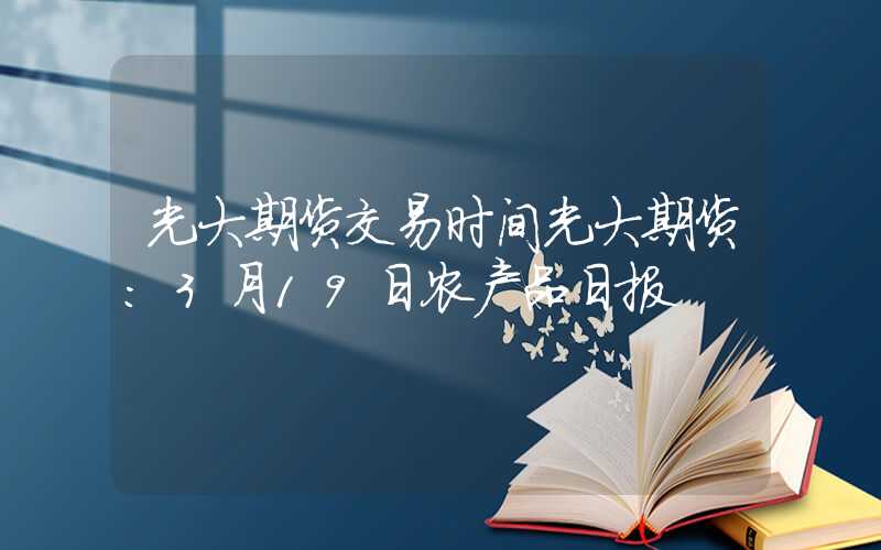 光大期货交易时间光大期货：3月19日农产品日报