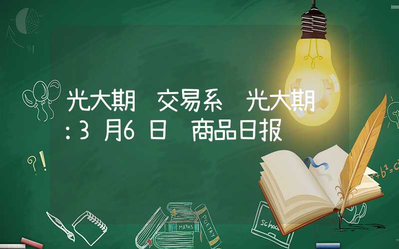 光大期货交易系统光大期货：3月6日软商品日报