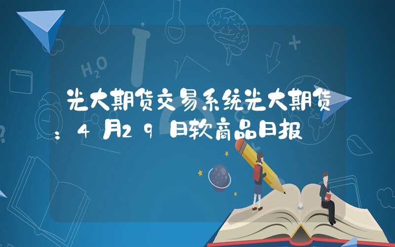 光大期货交易系统光大期货：4月29日软商品日报