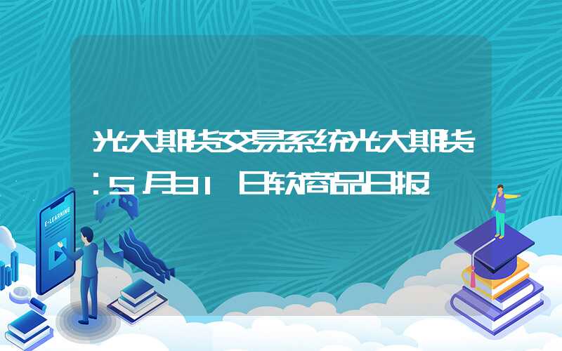 光大期货交易系统光大期货：5月31日软商品日报