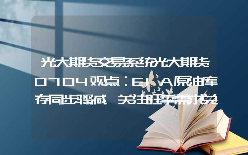 光大期货交易系统光大期货0704观点：EIA原油库存同步骤减，关注旺季需求兑现情况