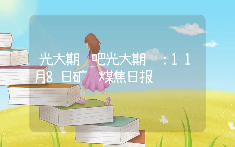 光大期货吧光大期货：11月8日矿钢煤焦日报