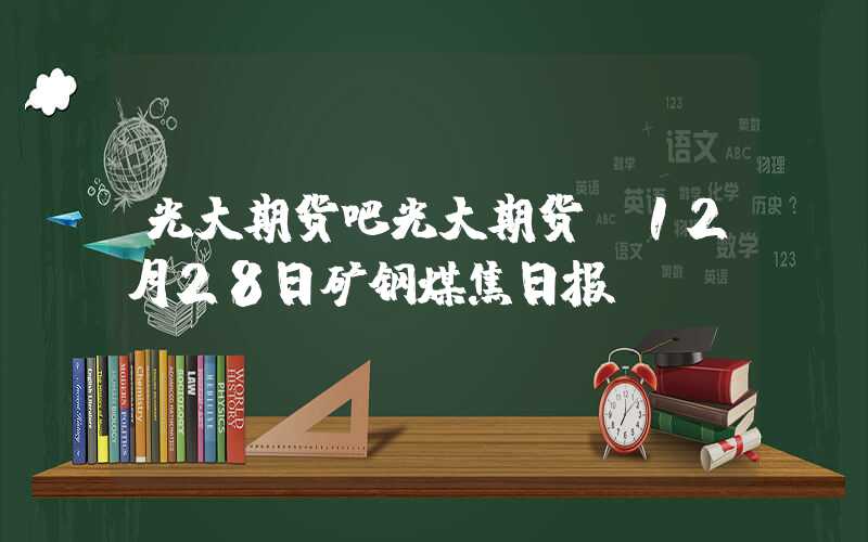 光大期货吧光大期货：12月28日矿钢煤焦日报