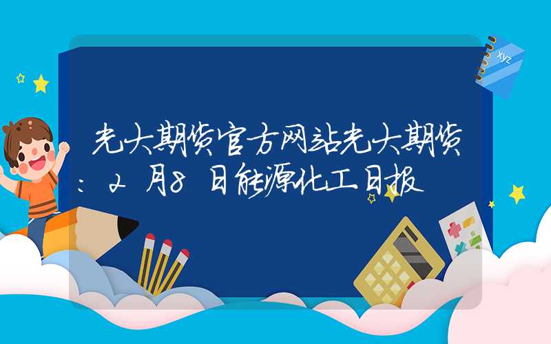 光大期货官方网站光大期货：2月8日能源化工日报