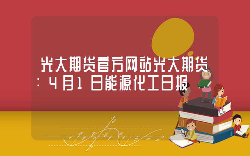 光大期货官方网站光大期货：4月1日能源化工日报