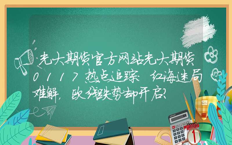 光大期货官方网站光大期货0117热点追踪：红海迷局难解，欧线跌势却开启？