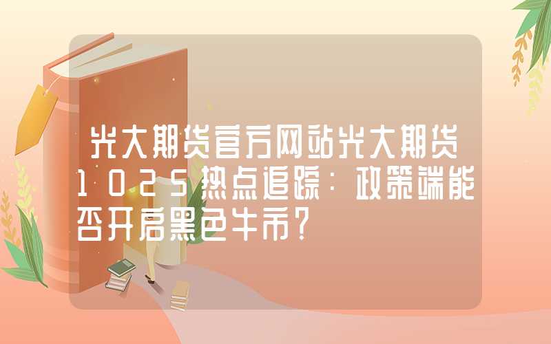 光大期货官方网站光大期货1025热点追踪：政策端能否开启黑色牛市？