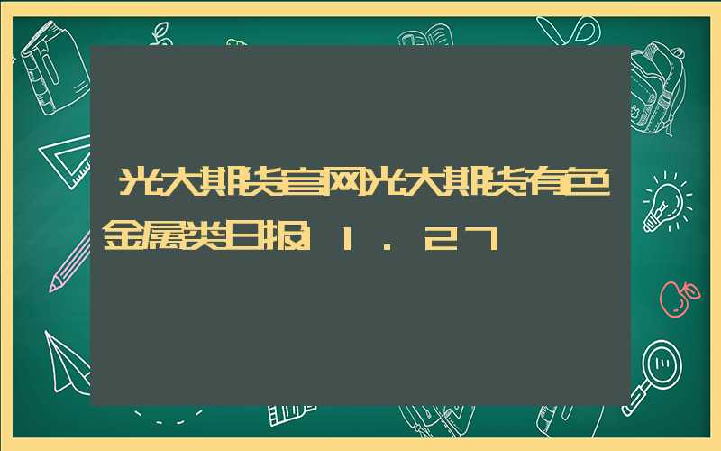 光大期货官网光大期货有色金属类日报11.27