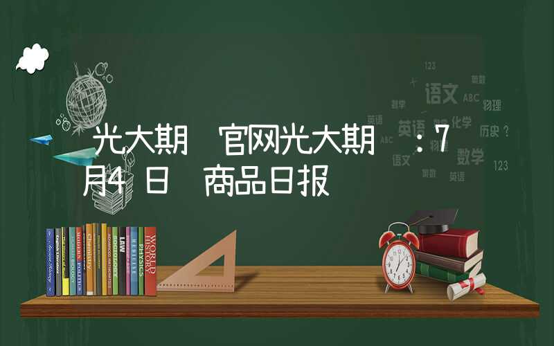 光大期货官网光大期货：7月4日软商品日报